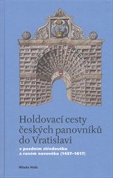 Holdovací cesty českých panovníků do Vratislavi v pozdním středověku a raném novověku (1437-1617)